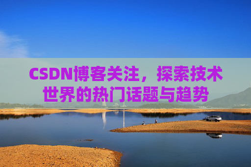 CSDN博客关注，探索技术世界的热门话题与趋势